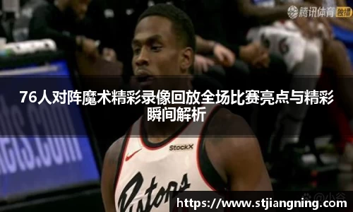 76人对阵魔术精彩录像回放全场比赛亮点与精彩瞬间解析
